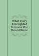 What Every Foresighted Business Man Should Know ., 