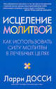 Исцеление молитвой. Как использовать силу молитвы в лечебных целях, Ларри Досси 