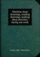 Machine shop drawings, reading drawings, making shop sketches, laying out work, Fred Herbert Colvin 