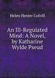An Ill-Regulated Mind: A Novel, by Katharine Wylde Pseud., Helen Hester Colvill 