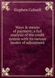 Ways & means of payment; a full analysis of the credit system with its various modes of adjustment, Stephen Colwell 