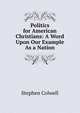 Politics for American Christians: A Word Upon Our Example As a Nation, Stephen Colwell 