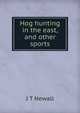 Hog hunting in the east, and other sports, J T Newall 