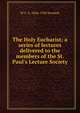The Holy Eucharist: a series of lectures delivered to the members of the St. Paul's Lecture Society, W C. E. 1844-1930 Newbolt 