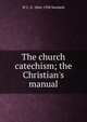 The church catechism; the Christian's manual, W C. E. 1844-1930 Newbolt 
