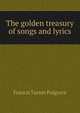 The golden treasury of songs and lyrics, Francis Turner Palgrave 