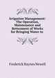 Irrigation Management: The Operation, Maintenance and Betterment of Works for Bringing Water to ., Frederick Haynes Newell 