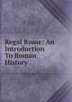 Regal Rome: An Introduction To Roman History, 