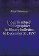 Index to subject bibliographies in library bulletins to December 31, 1897, Alice Newman 