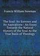 The Soul: Its Sorrows and Its Aspirations : An Essay Towards the Natural History of the Soul As the True Basis of Theology, Francis William Newman 