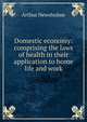 Domestic economy: comprising the laws of health in their application to home life and work, Arthur Newsholme 