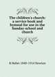 The children's church: a service book and hymnal for use in the Sunday-school and church, R Heber 1840-1914 Newton 