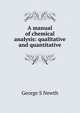 A manual of chemical analysis: qualitative and quantitative, George S Newth 
