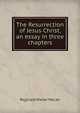The Resurrection of Jesus Christ, an essay in three chapters, Reginald Walter Macan 