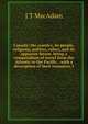 Canada; the country, its people, religions, politics, rulers, and its apparent future, being a compendium of travel from the Atlantic to the Pacific, . with a description of their resources, t, J T MacAdam 