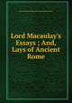 Lord Macaulay's Essays ; And, Lays of Ancient Rome, Baron Thomas Babington Macaula Macaulay 