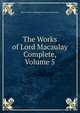 The Works of Lord Macaulay Complete, Volume 5, Baron Thomas Babington Macaula Macaulay 