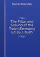 The Pillar and Ground of the Truth (Sermons) Ed. by J. Bush., Daniel Macafee 