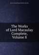 The Works of Lord Macaulay Complete, Volume 8, Baron Thomas Babington Macaula Macaulay 