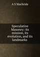 Speculative Masonry: its mission, its evolution, and its landmarks ., A S Macbride 