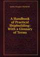 A Handbook of Practical Shipbuilding: With a Glossary of Terms, James Douglas MacBride 