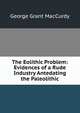The Eolithic Problem: Evidences of a Rude Industry Antedating the Paleolithic, George Grant MacCurdy 