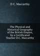 The Physical and Historical Geography of the British Empire, by a Certificated Teacher D.C. Maccarthy., D C. Maccarthy 
