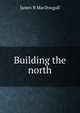 Building the north, James B MacDougall 