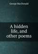A hidden life, and other poems, MacDonald George 