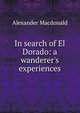 In search of El Dorado: a wanderer's experiences, Alexander MacDonald 