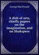 A dish of orts, chiefly papers on the imagination, and on Shakspere, MacDonald George 
