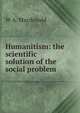 Humanitism: the scientific solution of the social problem, W A. Macdonald 