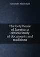 The holy house of Loretto: a critical study of documents and traditions, Alexander MacDonald 
