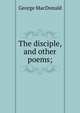 The disciple, and other poems;, MacDonald George 