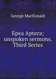 Epea Aptera; unspoken sermons. Third Series, MacDonald George 