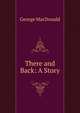 There and Back: A Story, MacDonald George 
