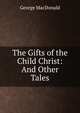 The Gifts of the Child Christ: And Other Tales, MacDonald George 