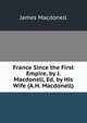 France Since the First Empire, by J. Macdonell, Ed. by His Wife (A.H. Macdonell)., James Macdonell 