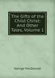 The Gifts of the Child Christ: And Other Tales, Volume 1, MacDonald George 