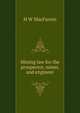 Mining law for the prospector, miner, and engineer, H W MacFarren 
