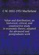 Value and distribution; an historical, critical, and constructive study in economic theory, adapted for advanced and postgraduate work, C W. 1852-1931 Macfarlane 