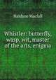 Whistler: butterfly, wasp, wit, master of the arts, enigma, Macfall, Haldane 