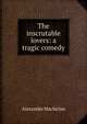 The inscrutable lovers: a tragic comedy, Alexander Macfarlan 