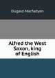 Alfred the West Saxon, king of English, Dugald Macfadyen 