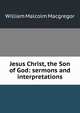 Jesus Christ, the Son of God: sermons and interpretations, William Malcolm Macgregor 