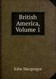 British America, Volume 1, John MacGregor 