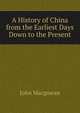 A History of China from the Earliest Days Down to the Present, Macgowan, J. (John), d. 1922 