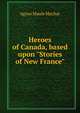 Heroes of Canada, based upon "Stories of New France", Agnes Maule Machar 