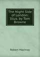 The Night Side of London: Illus. by Tom Browne, Robert Machray 