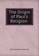 The Origin of Paul's Religion ., John Gresham Machen 
